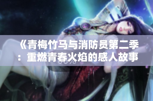 《青梅竹马与消防员第二季：重燃青春火焰的感人故事解析》