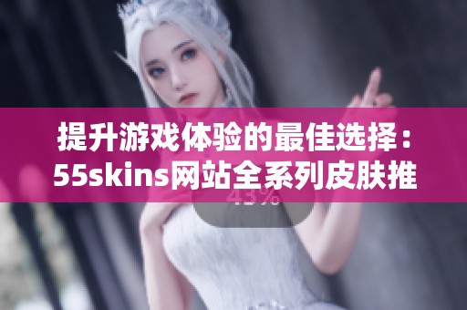 提升游戏体验的最佳选择：55skins网站全系列皮肤推荐