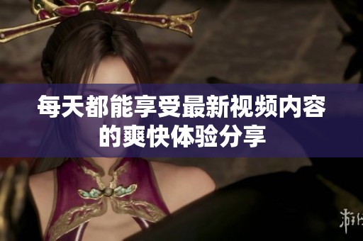 每天都能享受最新视频内容的爽快体验分享