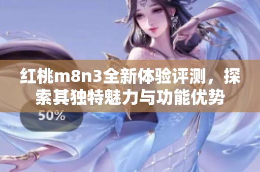 红桃m8n3全新体验评测，探索其独特魅力与功能优势