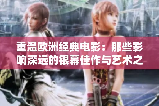 重温欧洲经典电影：那些影响深远的银幕佳作与艺术之美