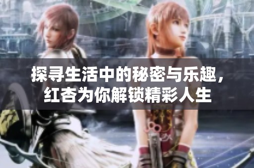 探寻生活中的秘密与乐趣，红杏为你解锁精彩人生