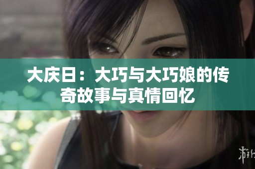 大庆日：大巧与大巧娘的传奇故事与真情回忆