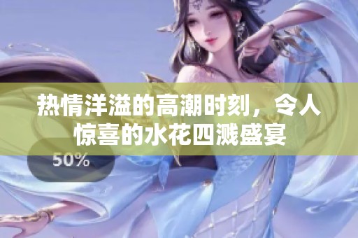 热情洋溢的高潮时刻，令人惊喜的水花四溅盛宴