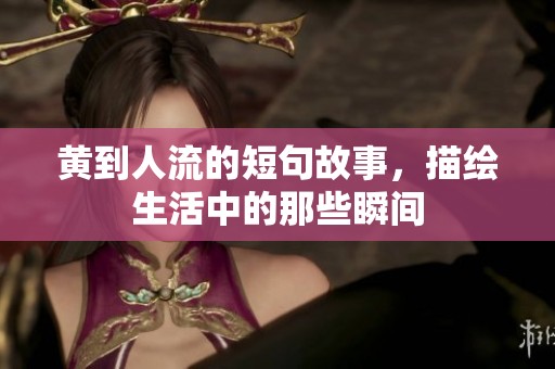 黄到人流的短句故事，描绘生活中的那些瞬间