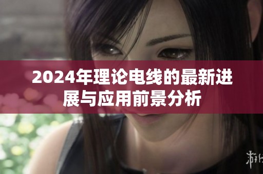2024年理论电线的最新进展与应用前景分析