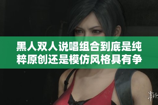 黑人双人说唱组合到底是纯粹原创还是模仿风格具有争议