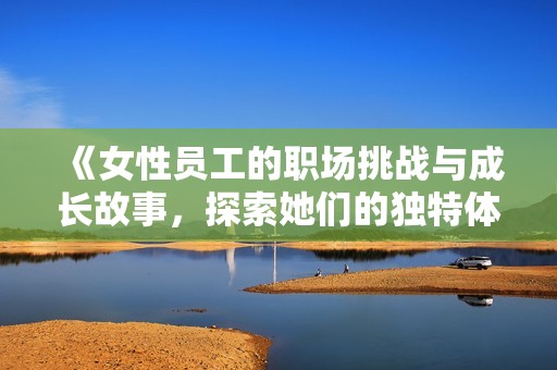 《女性员工的职场挑战与成长故事，探索她们的独特体验》