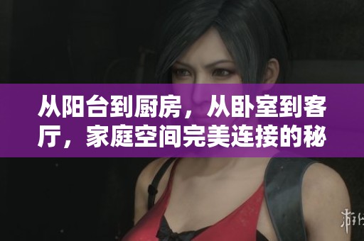 从阳台到厨房，从卧室到客厅，家庭空间完美连接的秘密