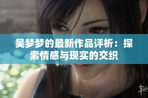 吴梦梦的最新作品评析：探索情感与现实的交织