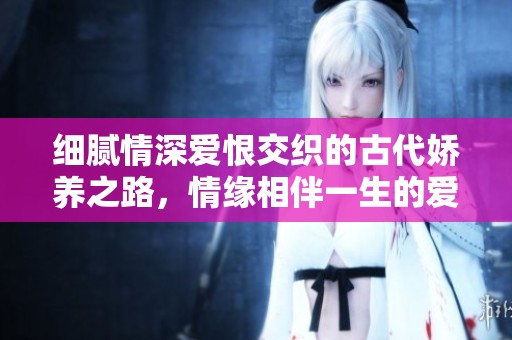 细腻情深爱恨交织的古代娇养之路，情缘相伴一生的爱情故事