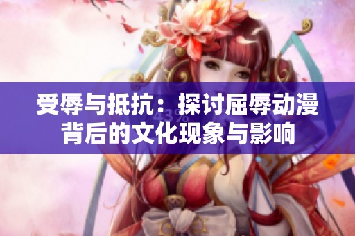 受辱与抵抗：探讨屈辱动漫背后的文化现象与影响