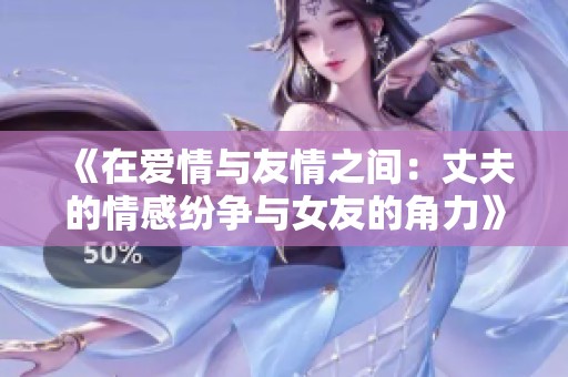 《在爱情与友情之间：丈夫的情感纷争与女友的角力》