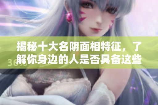揭秘十大名阴面相特征，了解你身边的人是否具备这些特质