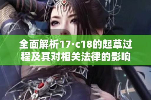 全面解析17·c18的起草过程及其对相关法律的影响