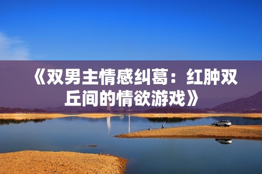 《双男主情感纠葛：红肿双丘间的情欲游戏》