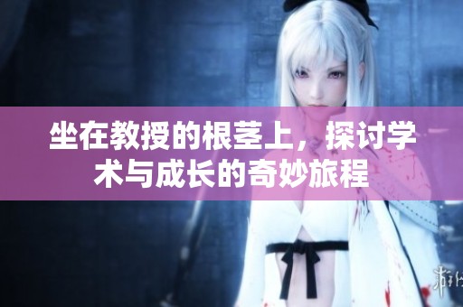 坐在教授的根茎上，探讨学术与成长的奇妙旅程