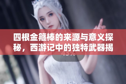 四根金箍棒的来源与意义探秘，西游记中的独特武器揭秘