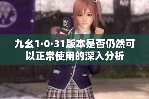 九幺1·0·31版本是否仍然可以正常使用的深入分析