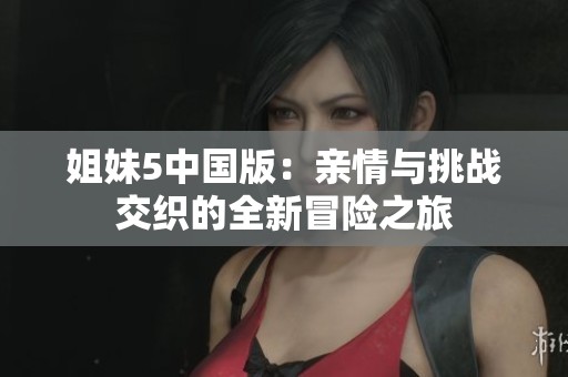 姐妹5中国版：亲情与挑战交织的全新冒险之旅