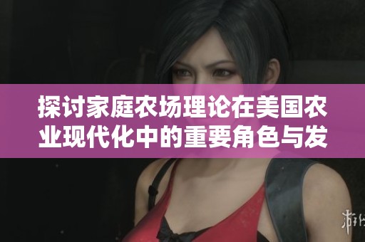 探讨家庭农场理论在美国农业现代化中的重要角色与发展前景