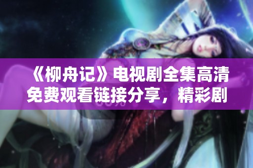 《柳舟记》电视剧全集高清免费观看链接分享，精彩剧情尽在其中