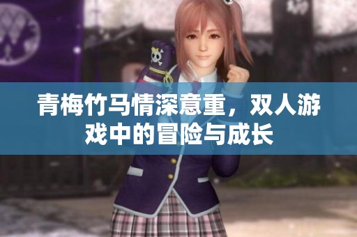 青梅竹马情深意重，双人游戏中的冒险与成长