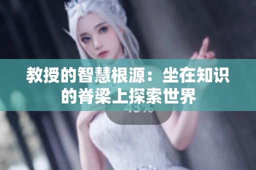 教授的智慧根源：坐在知识的脊梁上探索世界