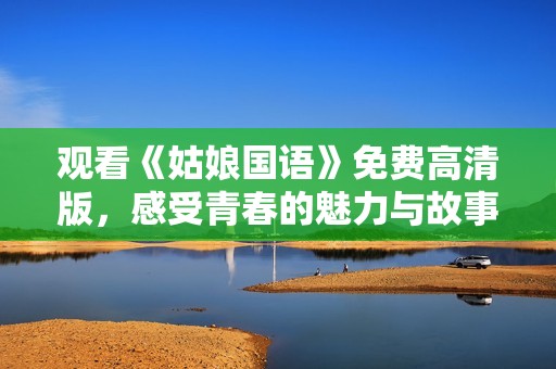 观看《姑娘国语》免费高清版，感受青春的魅力与故事的深度