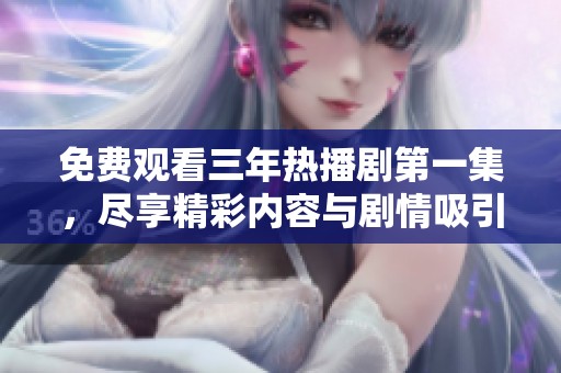 免费观看三年热播剧第一集，尽享精彩内容与剧情吸引力
