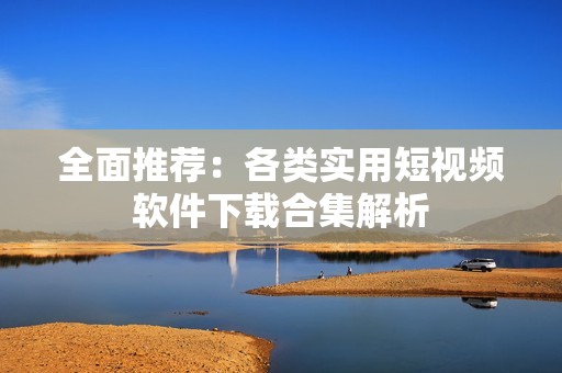全面推荐：各类实用短视频软件下载合集解析