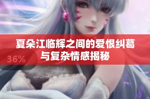 夏朵江临辉之间的爱恨纠葛与复杂情感揭秘