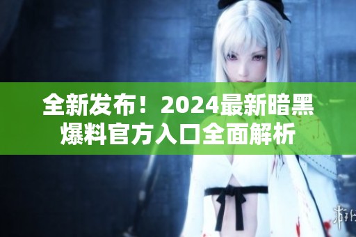 全新发布！2024最新暗黑爆料官方入口全面解析