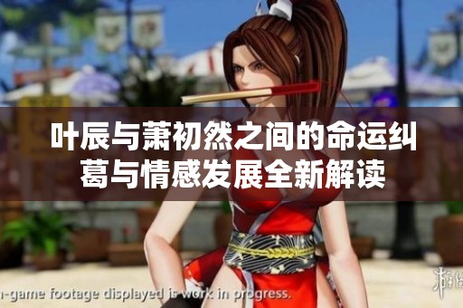叶辰与萧初然之间的命运纠葛与情感发展全新解读