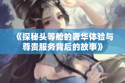 《探秘头等舱的奢华体验与尊贵服务背后的故事》