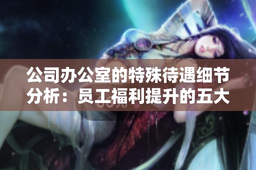 公司办公室的特殊待遇细节分析：员工福利提升的五大优势