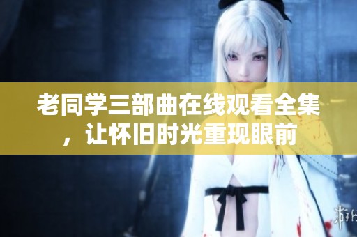 老同学三部曲在线观看全集，让怀旧时光重现眼前