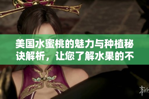 美国水蜜桃的魅力与种植秘诀解析，让您了解水果的不同风味