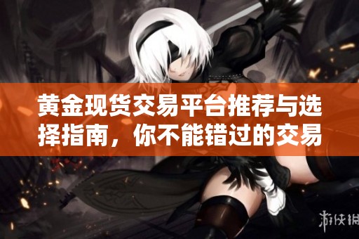 黄金现货交易平台推荐与选择指南，你不能错过的交易机会