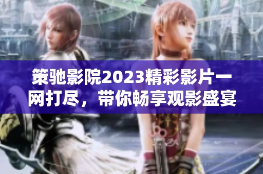 策驰影院2023精彩影片一网打尽，带你畅享观影盛宴