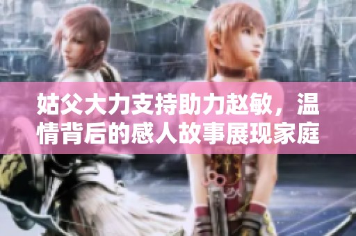 姑父大力支持助力赵敏，温情背后的感人故事展现家庭力量