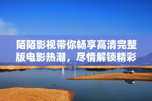 陌陌影视带你畅享高清完整版电影热潮，尽情解锁精彩内容