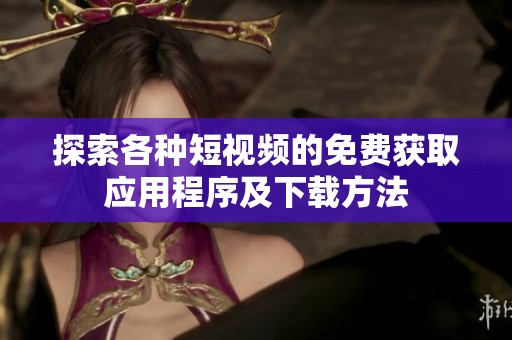 探索各种短视频的免费获取应用程序及下载方法