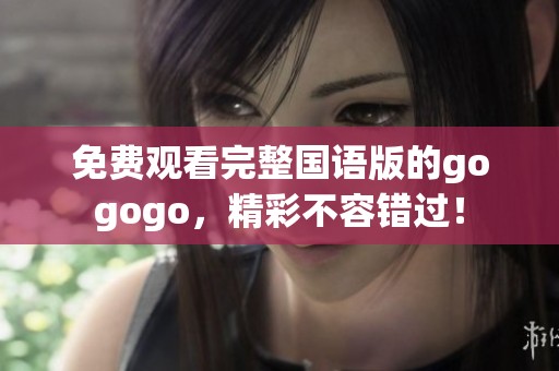 免费观看完整国语版的gogogo，精彩不容错过！