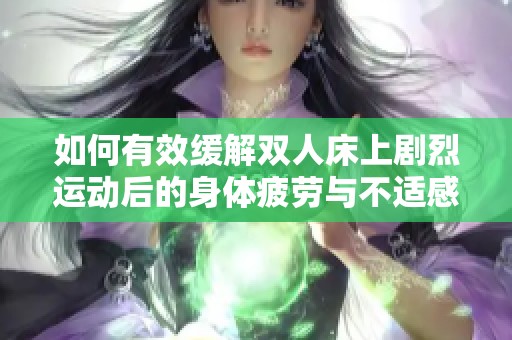 如何有效缓解双人床上剧烈运动后的身体疲劳与不适感