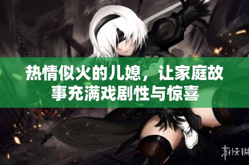 热情似火的儿媳，让家庭故事充满戏剧性与惊喜