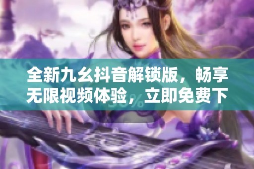 全新九幺抖音解锁版，畅享无限视频体验，立即免费下载！
