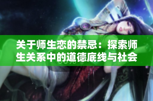 关于师生恋的禁忌：探索师生关系中的道德底线与社会隐患