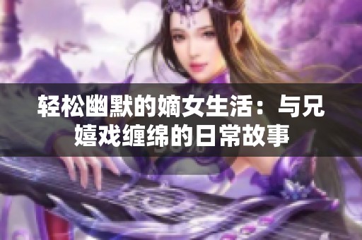 轻松幽默的嫡女生活：与兄嬉戏缠绵的日常故事