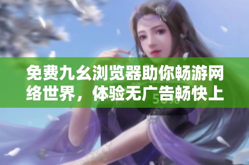 免费九幺浏览器助你畅游网络世界，体验无广告畅快上网